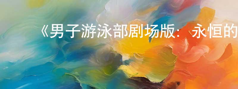 陈义学的动漫综艺大全,《男子游泳部剧场版:永恒的混合泳之约定》详情介绍_男子游泳部剧场版:永恒的混合泳之约定HD中字在线观看_男子游泳部剧场版:永恒的混合泳之约定迅雷下载_动漫剧场